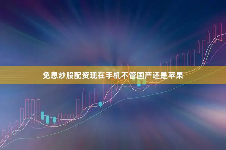 免息炒股配资现在手机不管国产还是苹果