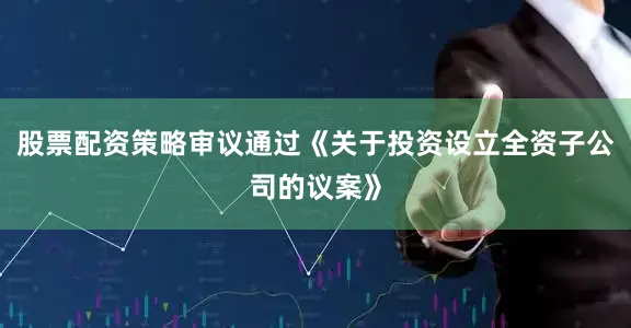 股票配资策略审议通过《关于投资设立全资子公司的议案》