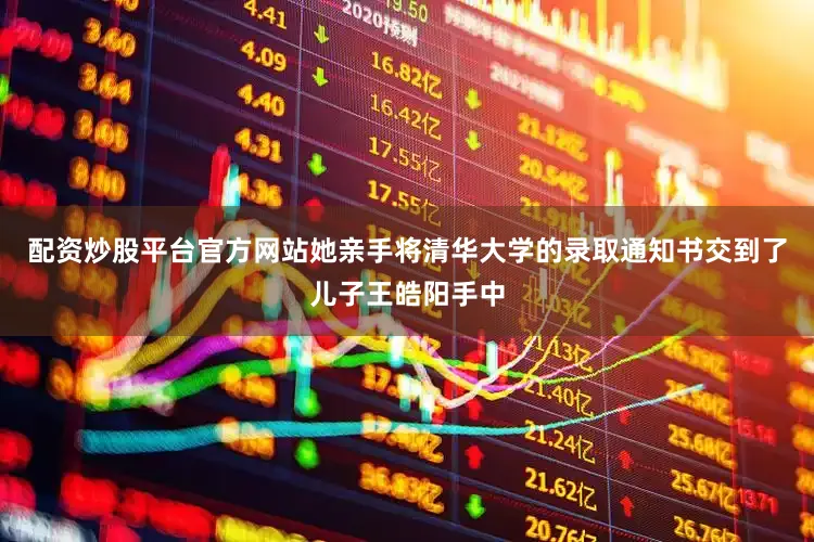 配资炒股平台官方网站她亲手将清华大学的录取通知书交到了儿子王皓阳手中