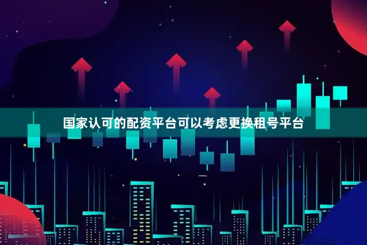 国家认可的配资平台可以考虑更换租号平台
