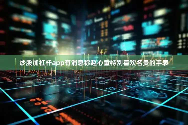 炒股加杠杆app有消息称赵心童特别喜欢名贵的手表