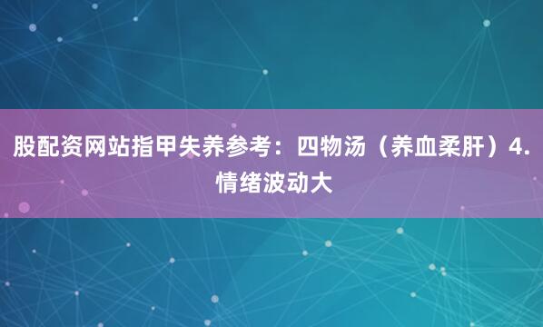 股配资网站指甲失养参考：四物汤（养血柔肝）4. 情绪波动大