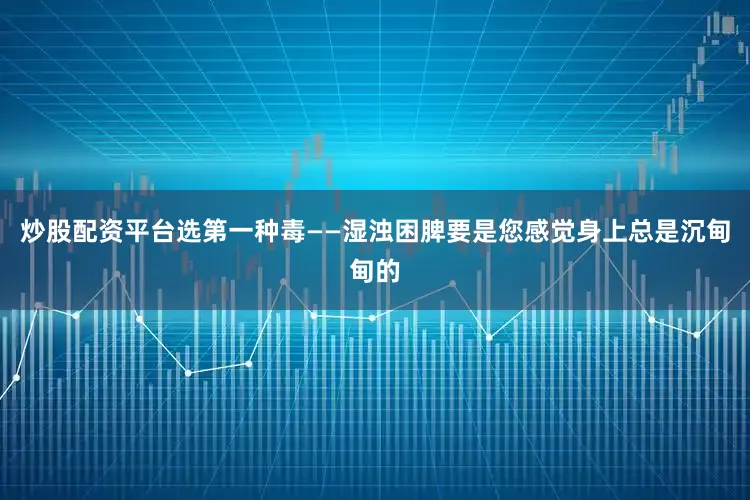 炒股配资平台选第一种毒——湿浊困脾要是您感觉身上总是沉甸甸的