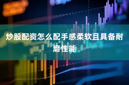 炒股配资怎么配手感柔软且具备耐磨性能