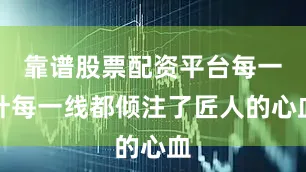 靠谱股票配资平台每一针每一线都倾注了匠人的心血