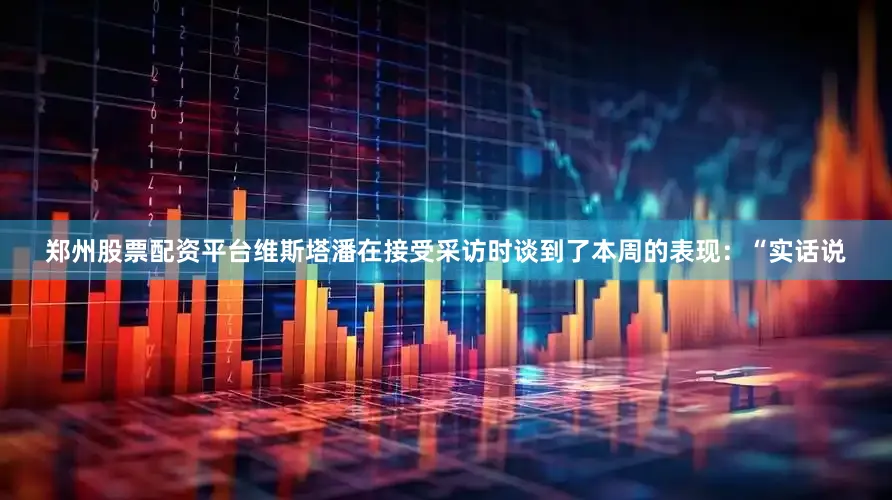 郑州股票配资平台维斯塔潘在接受采访时谈到了本周的表现：“实话说