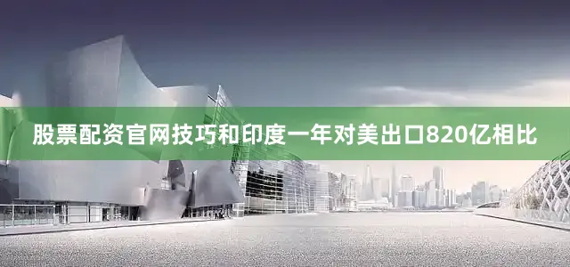 股票配资官网技巧和印度一年对美出口820亿相比