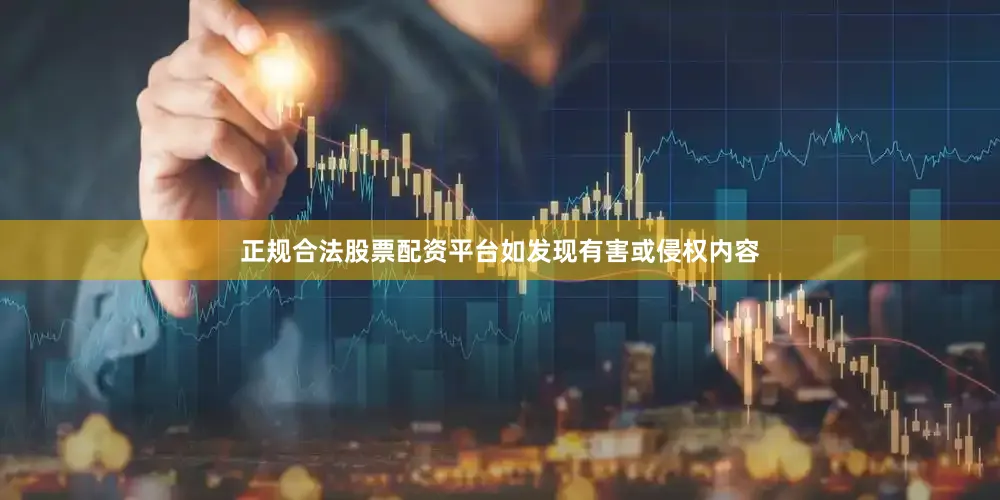 正规合法股票配资平台如发现有害或侵权内容