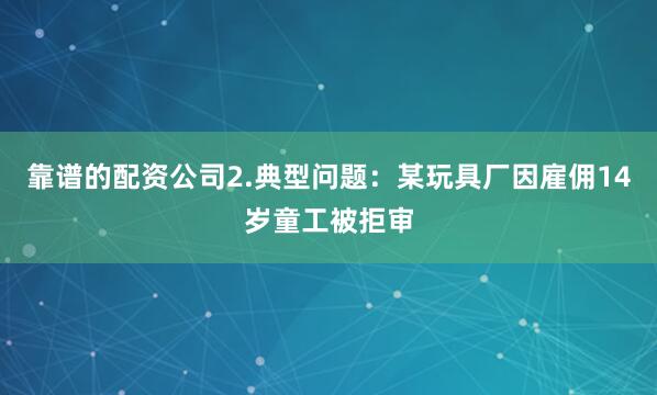 靠谱的配资公司2.典型问题：某玩具厂因雇佣14岁童工被拒审