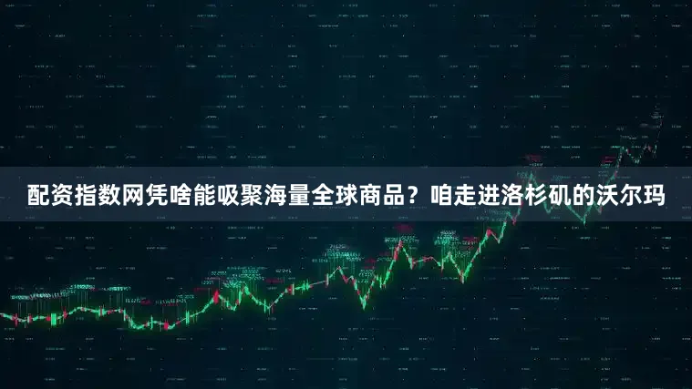 配资指数网凭啥能吸聚海量全球商品？咱走进洛杉矶的沃尔玛