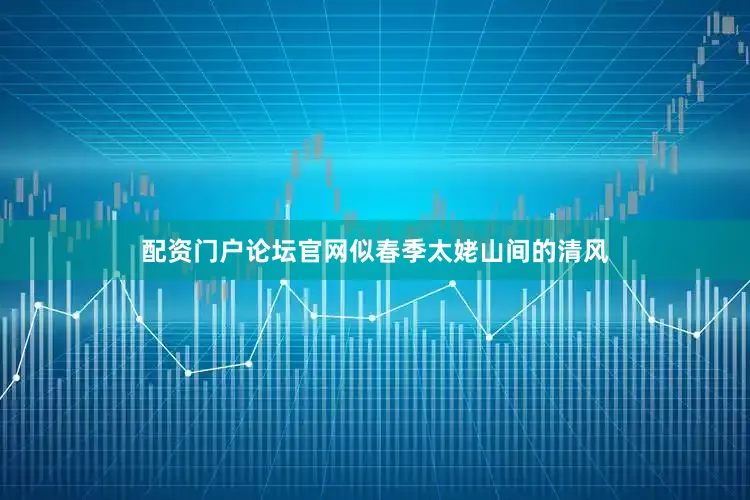配资门户论坛官网似春季太姥山间的清风