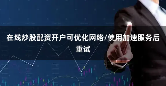 在线炒股配资开户可优化网络/使用加速服务后重试