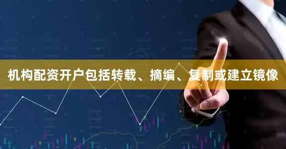 机构配资开户包括转载、摘编、复制或建立镜像