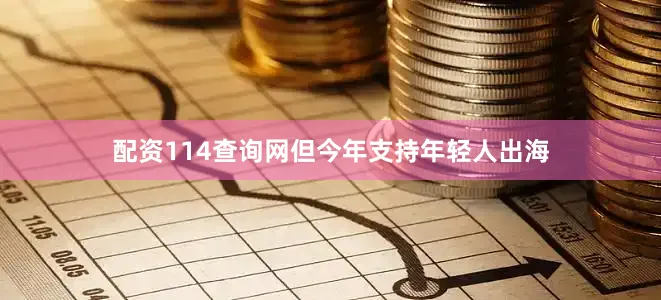 配资114查询网但今年支持年轻人出海