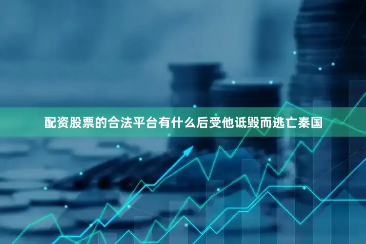 配资股票的合法平台有什么后受他诋毁而逃亡秦国
