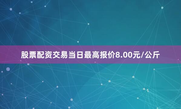 股票配资交易当日最高报价8.00元/公斤