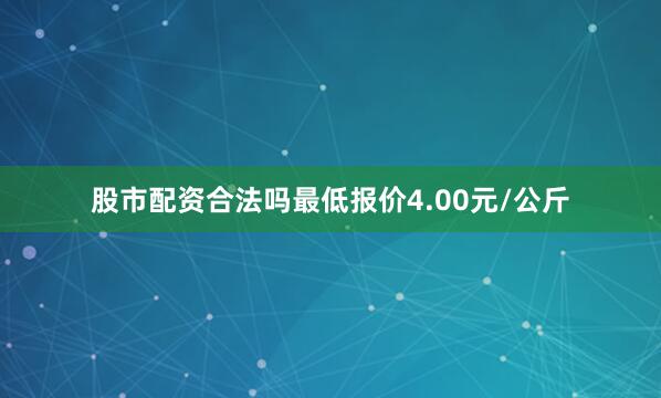股市配资合法吗最低报价4.00元/公斤