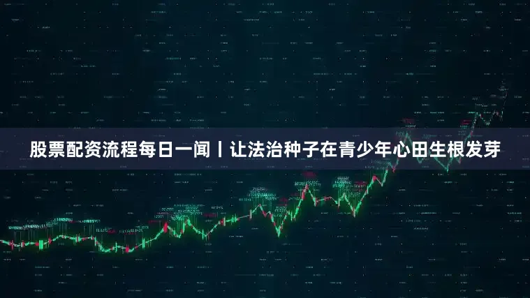 股票配资流程每日一闻丨让法治种子在青少年心田生根发芽