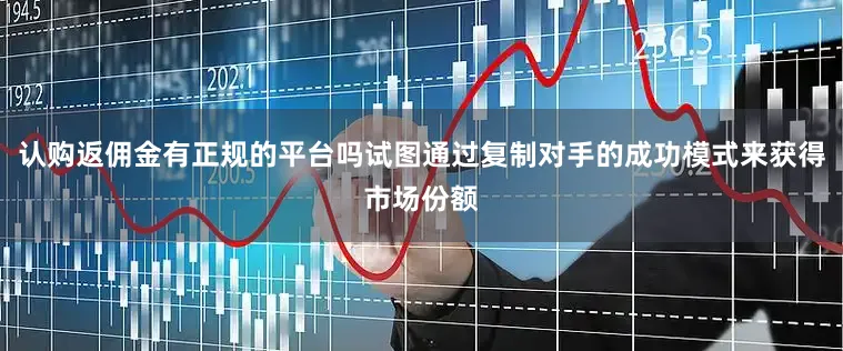 认购返佣金有正规的平台吗试图通过复制对手的成功模式来获得市场份额